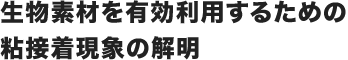 生物素材を有効利用するための粘接着現象の解明